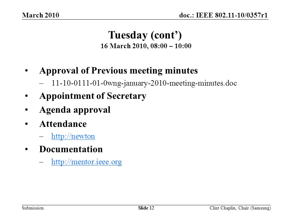 doc.: IEEE /0357r1 Submission March 2010 Clint Chaplin, Chair (Samsung)Slide 12 Approval of Previous meeting minutes – wng-january-2010-meeting-minutes.doc Appointment of Secretary Agenda approval Attendance –  Documentation –  Tuesday (cont’) 16 March 2010, 08:00 – 10:00