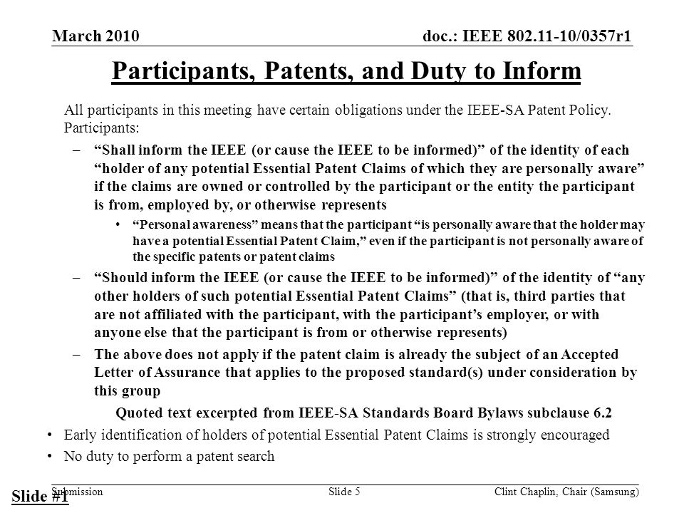 doc.: IEEE /0357r1 Submission March 2010 Clint Chaplin, Chair (Samsung)Slide 5 Participants, Patents, and Duty to Inform All participants in this meeting have certain obligations under the IEEE-SA Patent Policy.