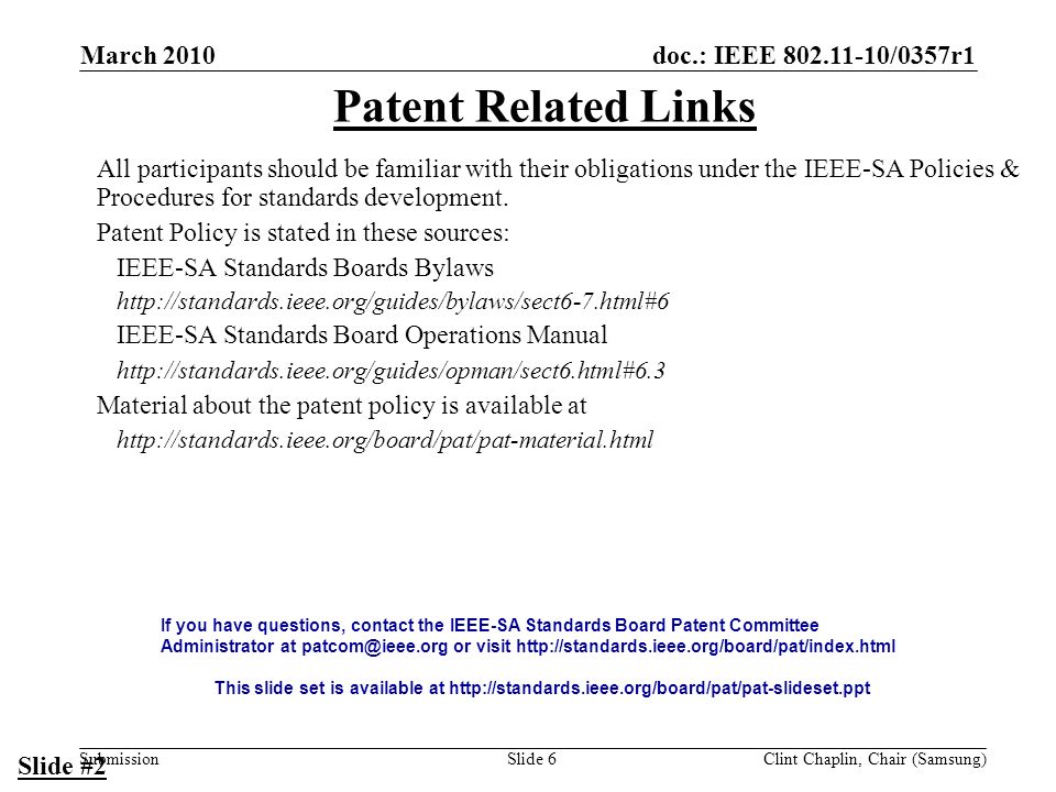 doc.: IEEE /0357r1 Submission March 2010 Clint Chaplin, Chair (Samsung)Slide 6 Patent Related Links All participants should be familiar with their obligations under the IEEE-SA Policies & Procedures for standards development.