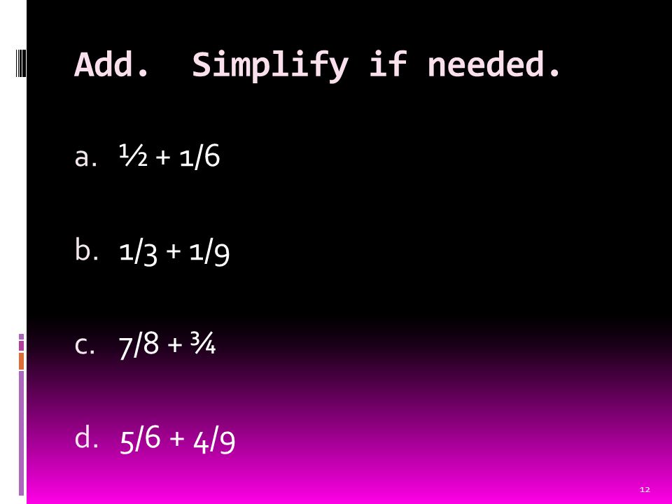 Add. Simplify if needed. a. ½ + 1/6 b. 1/3 + 1/9 c. 7/8 + ¾ d. 5/6 + 4/9 12