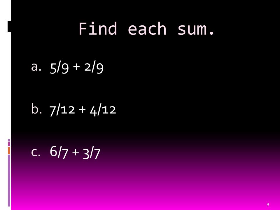 Find each sum. a. 5/9 + 2/9 b. 7/12 + 4/12 c. 6/7 + 3/7 9