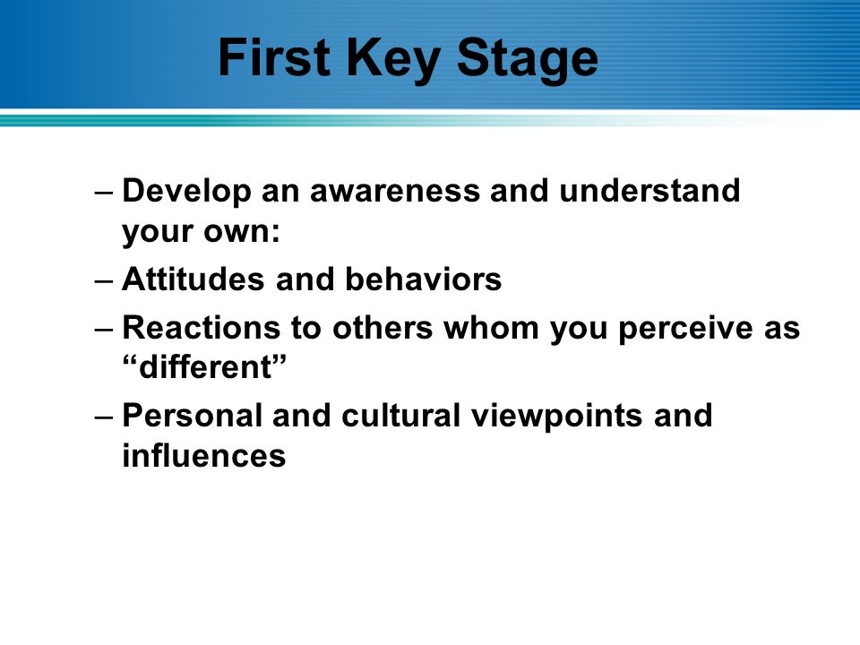 First Key Stage –Develop an awareness and understand your own: –Attitudes and behaviors –Reactions to others whom you perceive as different –Personal and cultural viewpoints and influences
