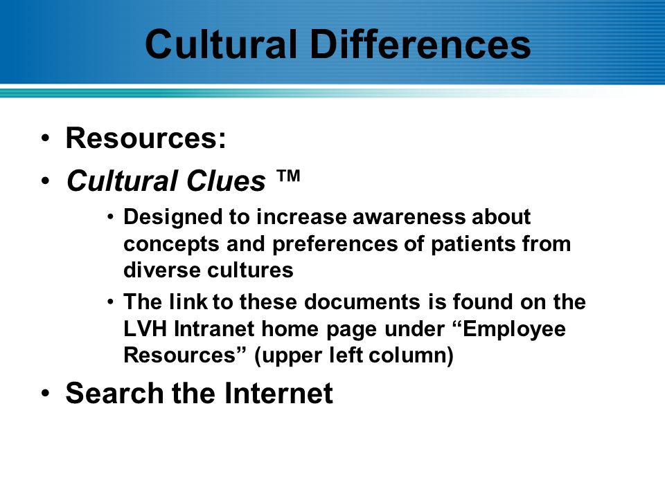 Cultural Differences Resources: Cultural Clues ™ Designed to increase awareness about concepts and preferences of patients from diverse cultures The link to these documents is found on the LVH Intranet home page under Employee Resources (upper left column) Search the Internet