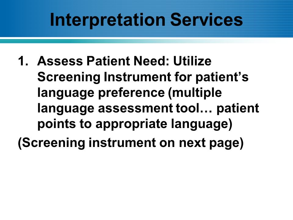 Interpretation Services 1.Assess Patient Need: Utilize Screening Instrument for patient’s language preference (multiple language assessment tool… patient points to appropriate language) (Screening instrument on next page)