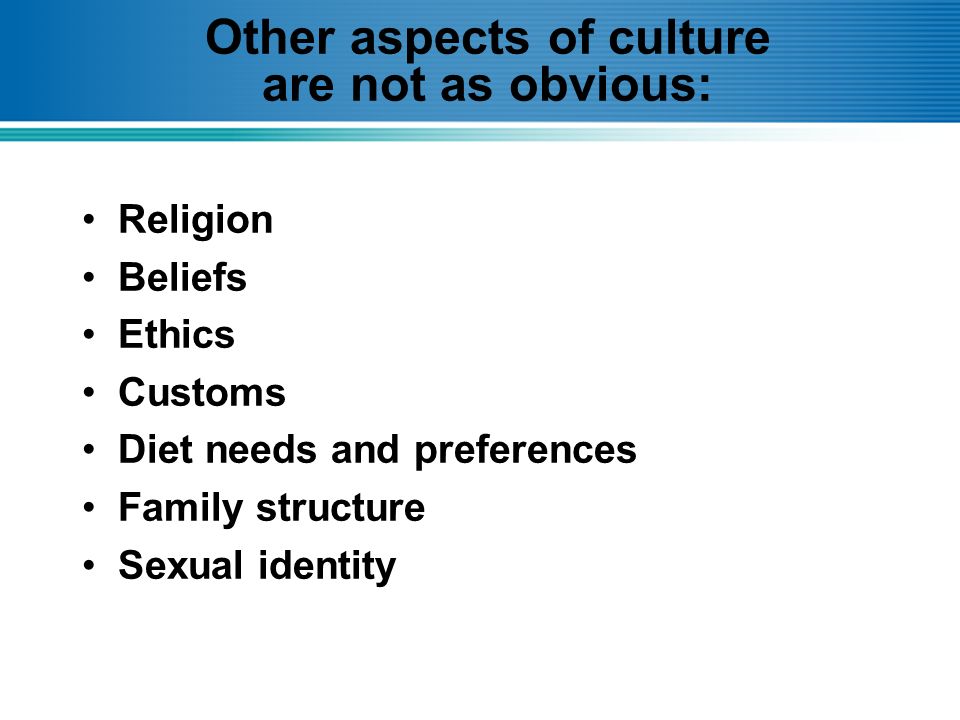 Other aspects of culture are not as obvious: Religion Beliefs Ethics Customs Diet needs and preferences Family structure Sexual identity