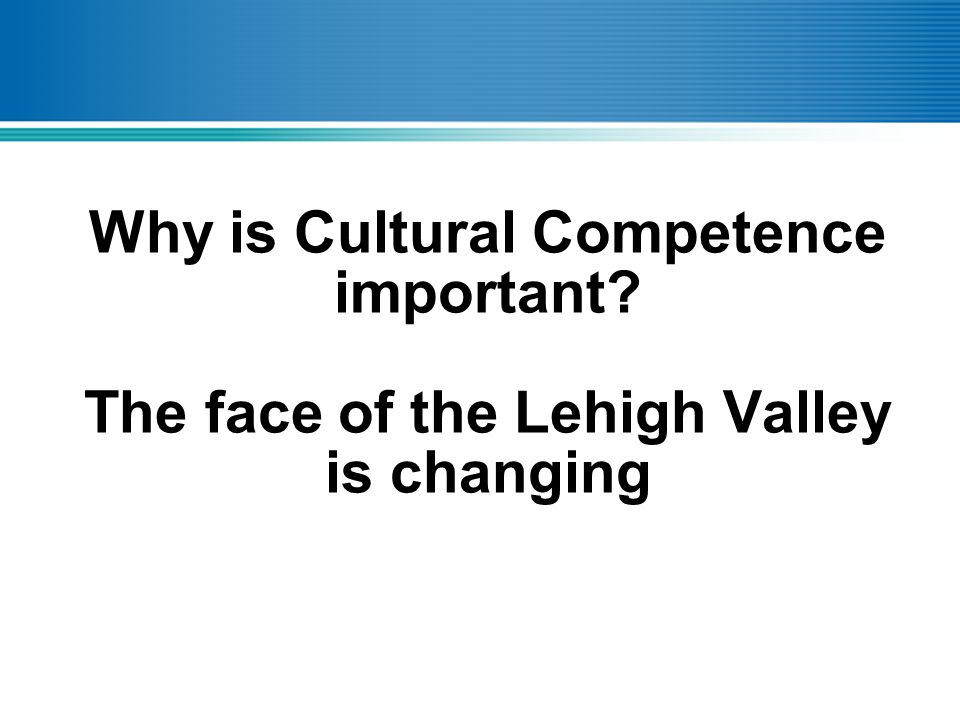 Why is Cultural Competence important The face of the Lehigh Valley is changing