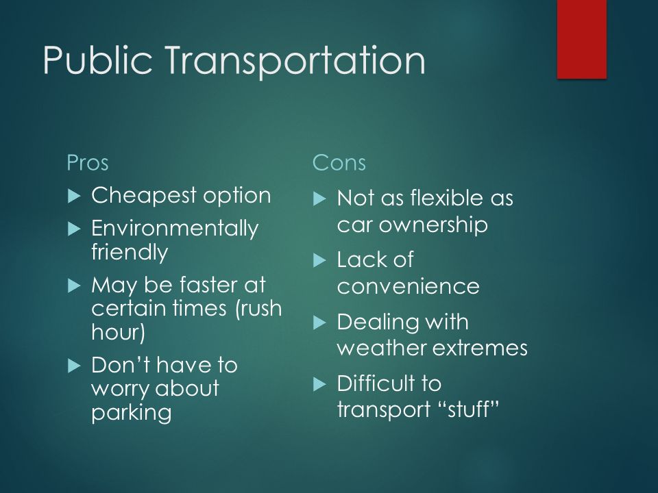 Public Transportation Pros  Cheapest option  Environmentally friendly  May be faster at certain times (rush hour)  Don’t have to worry about parking Cons  Not as flexible as car ownership  Lack of convenience  Dealing with weather extremes  Difficult to transport stuff