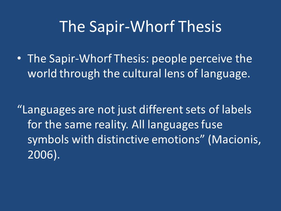 sapir-whorf thesis What is the sapir-whorf hypothesis paul kay university of calqornia, berkeley willett kempton michigan state university the history of empirical research on the sapir- whorf hypothesis is reviewed. sapir-whorf thesis What is the sapir-whorf hypothesis paul kay university of calqornia, berkeley willett kempton michigan state university the history of empirical research on the sapir- whorf hypothesis is reviewed.