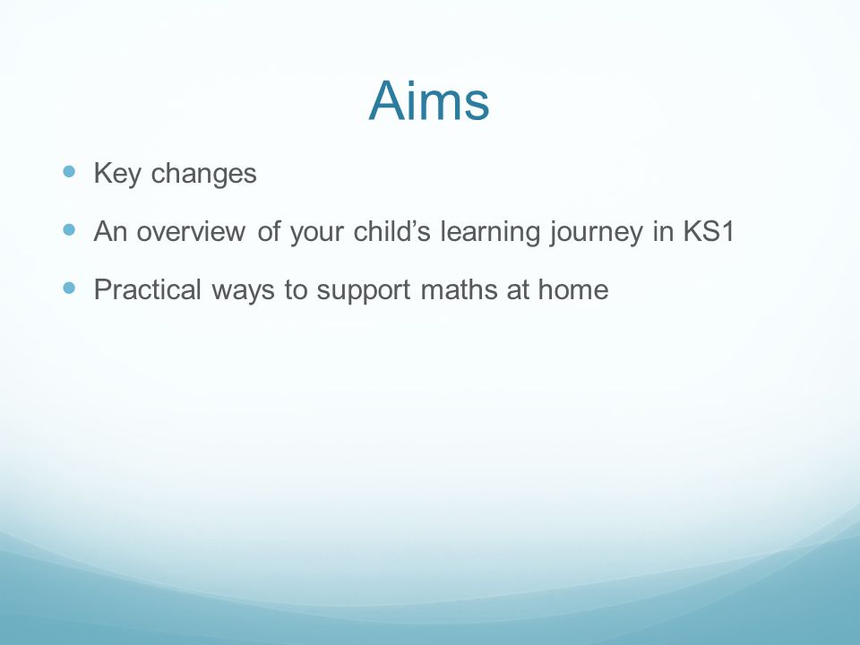 Aims Key changes An overview of your child’s learning journey in KS1 Practical ways to support maths at home