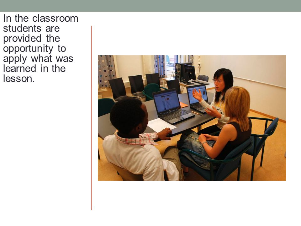 In the classroom students are provided the opportunity to apply what was learned in the lesson.