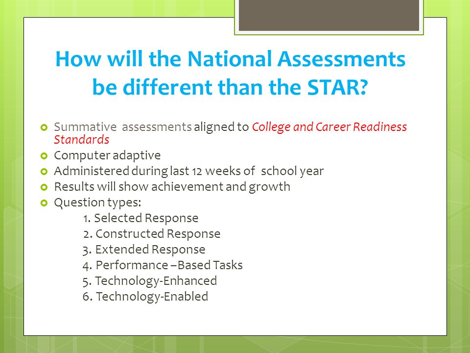  Summative assessments aligned to College and Career Readiness Standards  Computer adaptive  Administered during last 12 weeks of school year  Results will show achievement and growth  Question types: 1.