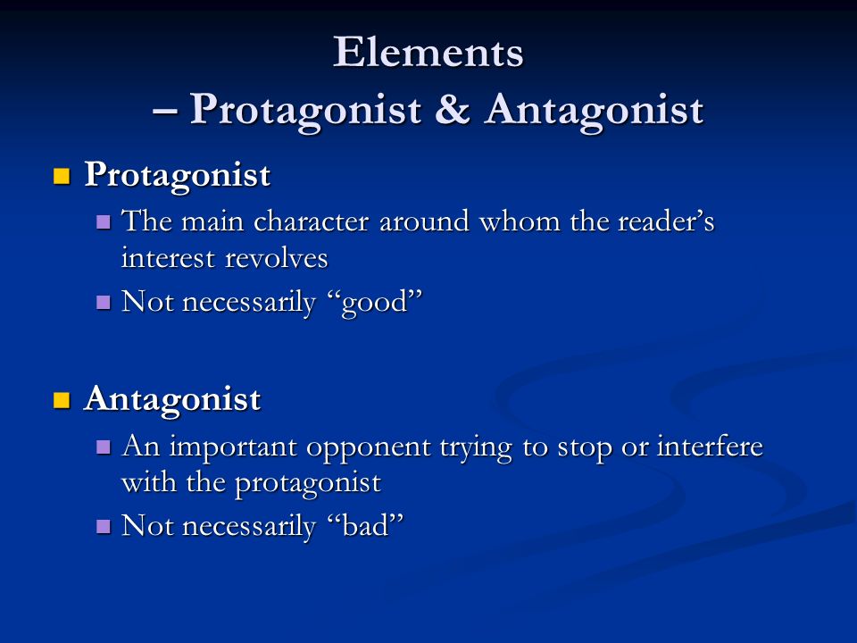 Elements – Protagonist & Antagonist Protagonist Protagonist The main character around whom the reader’s interest revolves The main character around whom the reader’s interest revolves Not necessarily good Not necessarily good Antagonist Antagonist An important opponent trying to stop or interfere with the protagonist An important opponent trying to stop or interfere with the protagonist Not necessarily bad Not necessarily bad