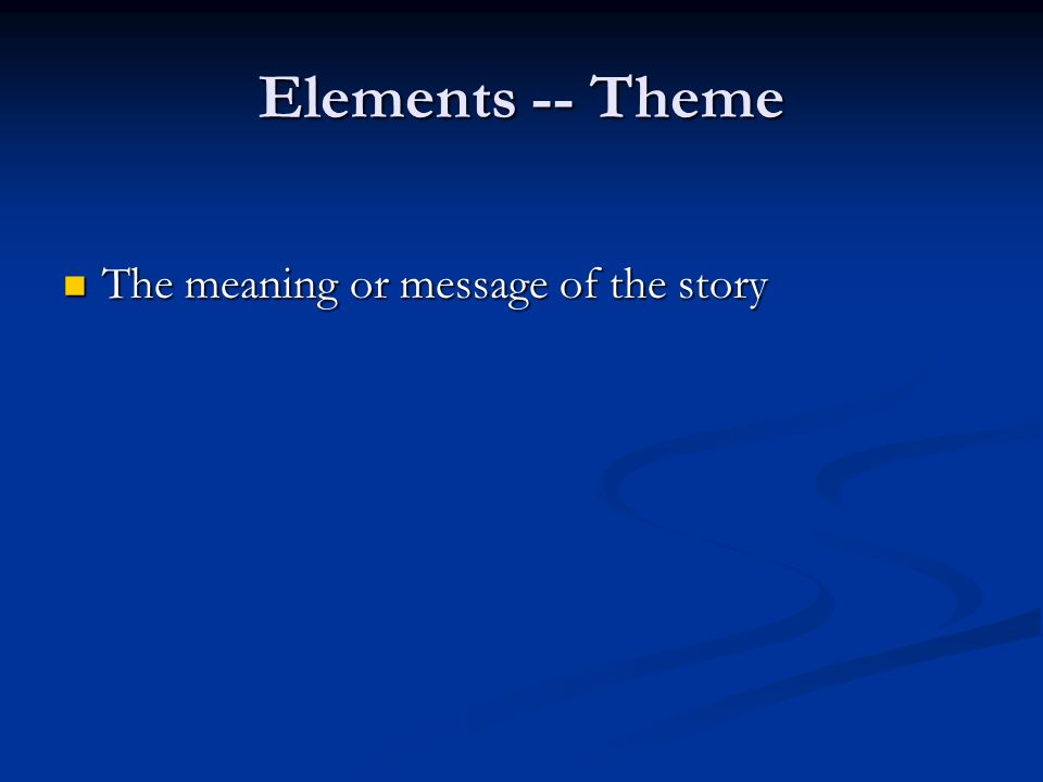 Elements -- Theme The meaning or message of the story The meaning or message of the story