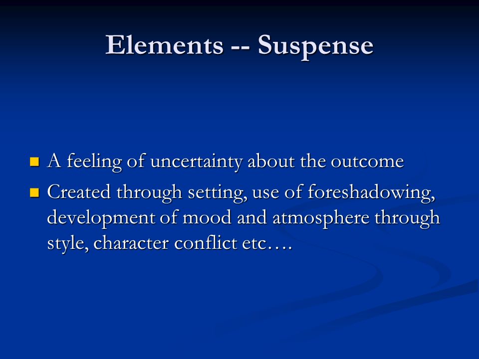 Elements -- Suspense A feeling of uncertainty about the outcome A feeling of uncertainty about the outcome Created through setting, use of foreshadowing, development of mood and atmosphere through style, character conflict etc….