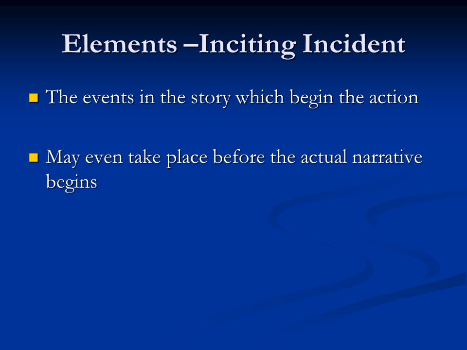 Elements –Inciting Incident The events in the story which begin the action The events in the story which begin the action May even take place before the actual narrative begins May even take place before the actual narrative begins
