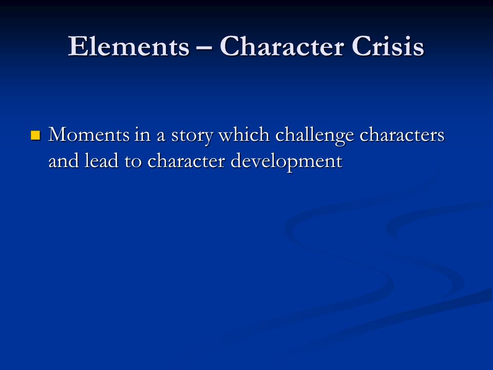 Elements – Character Crisis Moments in a story which challenge characters and lead to character development Moments in a story which challenge characters and lead to character development