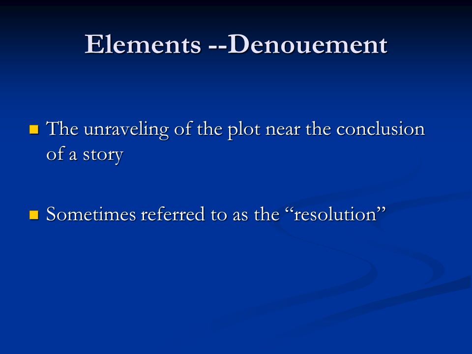 Elements --Denouement The unraveling of the plot near the conclusion of a story The unraveling of the plot near the conclusion of a story Sometimes referred to as the resolution Sometimes referred to as the resolution