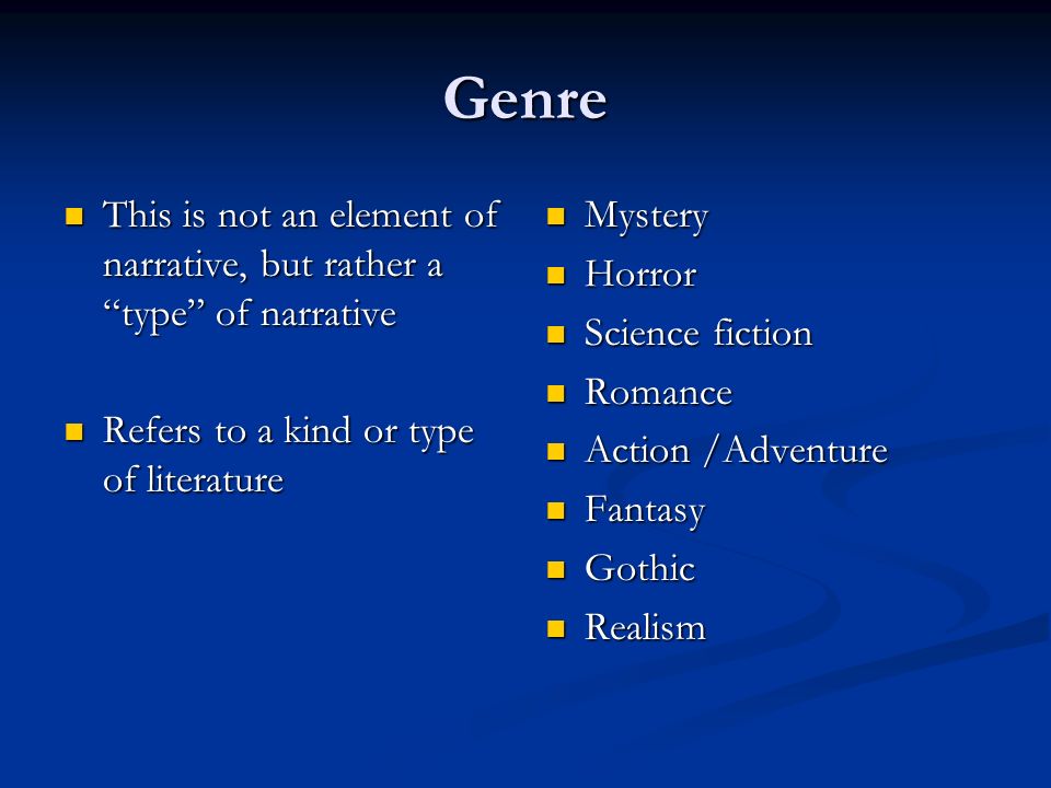 Genre This is not an element of narrative, but rather a type of narrative This is not an element of narrative, but rather a type of narrative Refers to a kind or type of literature Refers to a kind or type of literature Mystery Horror Science fiction Romance Action /Adventure Fantasy Gothic Realism