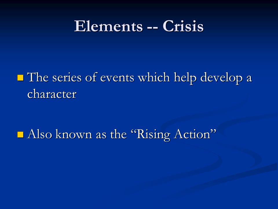 Elements -- Crisis The series of events which help develop a character The series of events which help develop a character Also known as the Rising Action Also known as the Rising Action