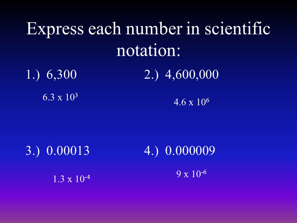 Express each number in scientific notation: 1.) 6,3002.) 4,600,000 3.) ) x x x x 10 -6