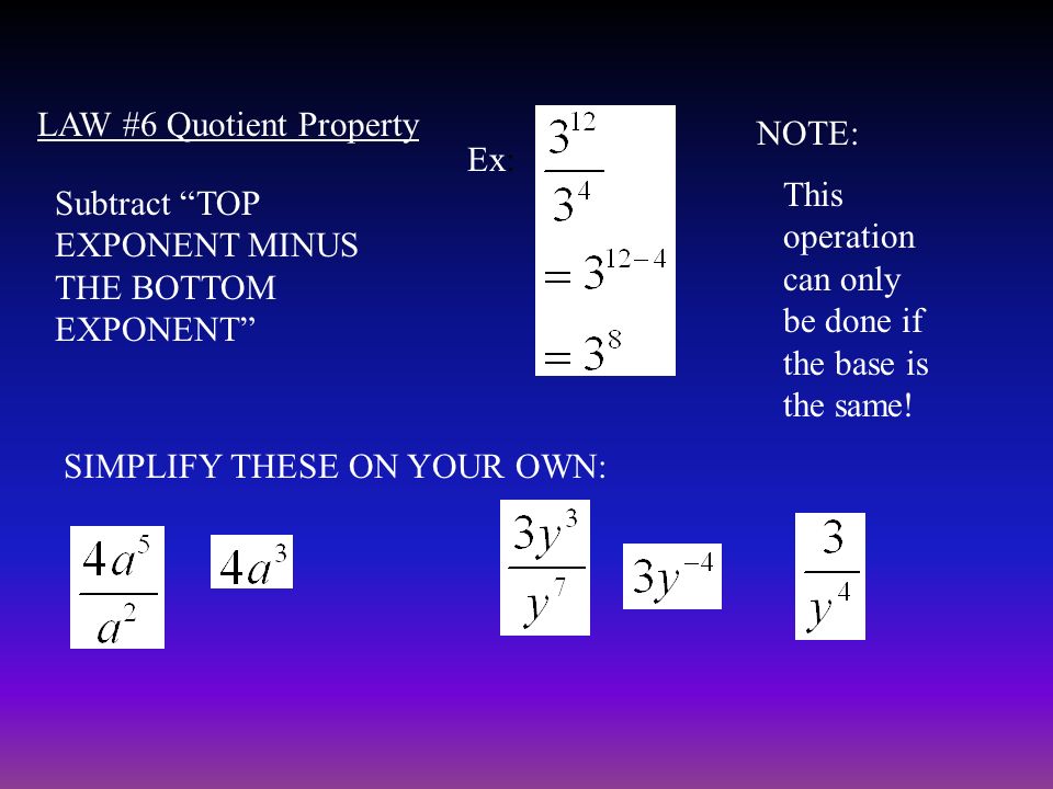 LAW #6 Quotient Property Subtract TOP EXPONENT MINUS THE BOTTOM EXPONENT Ex: NOTE: This operation can only be done if the base is the same.