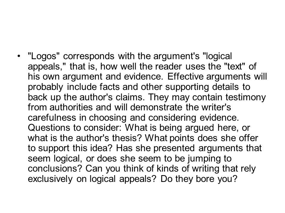 Logos corresponds with the argument s logical appeals, that is, how well the reader uses the text of his own argument and evidence.