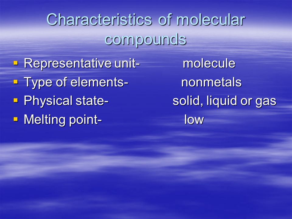 Characteristics of molecular compounds  Representative unit- molecule  Type of elements- nonmetals  Physical state- solid, liquid or gas  Melting point- low