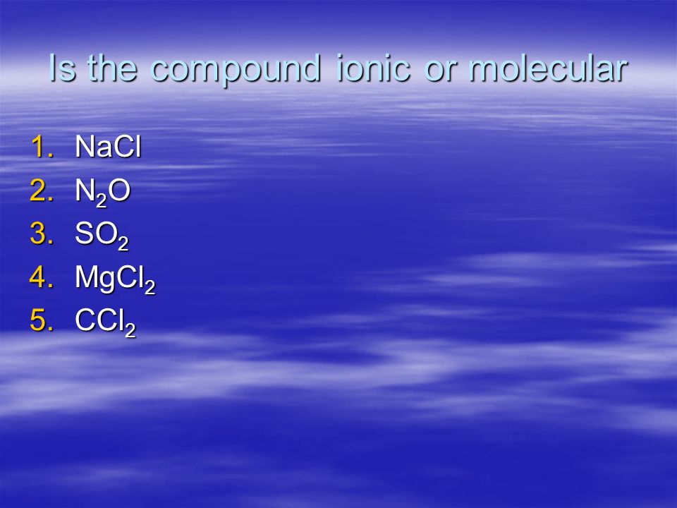 Is the compound ionic or molecular 1.NaCl 2.N 2 O 3.SO 2 4.MgCl 2 5.CCl 2