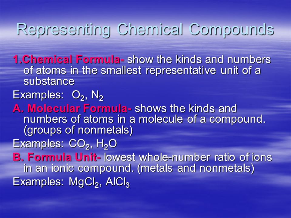 Representing Chemical Compounds 1.Chemical Formula- show the kinds and numbers of atoms in the smallest representative unit of a substance Examples: O 2, N 2 A.