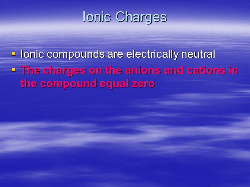 Ionic Charges  Ionic compounds are electrically neutral  The charges on the anions and cations in the compound equal zero