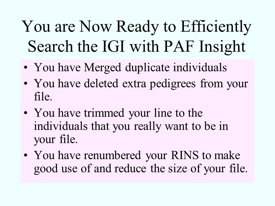 You are Now Ready to Efficiently Search the IGI with PAF Insight You have Merged duplicate individuals You have deleted extra pedigrees from your file.