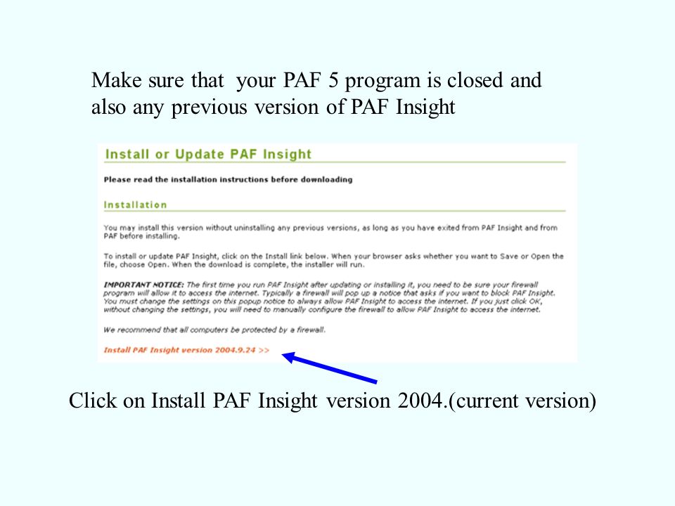 Make sure that your PAF 5 program is closed and also any previous version of PAF Insight Click on Install PAF Insight version 2004.(current version)