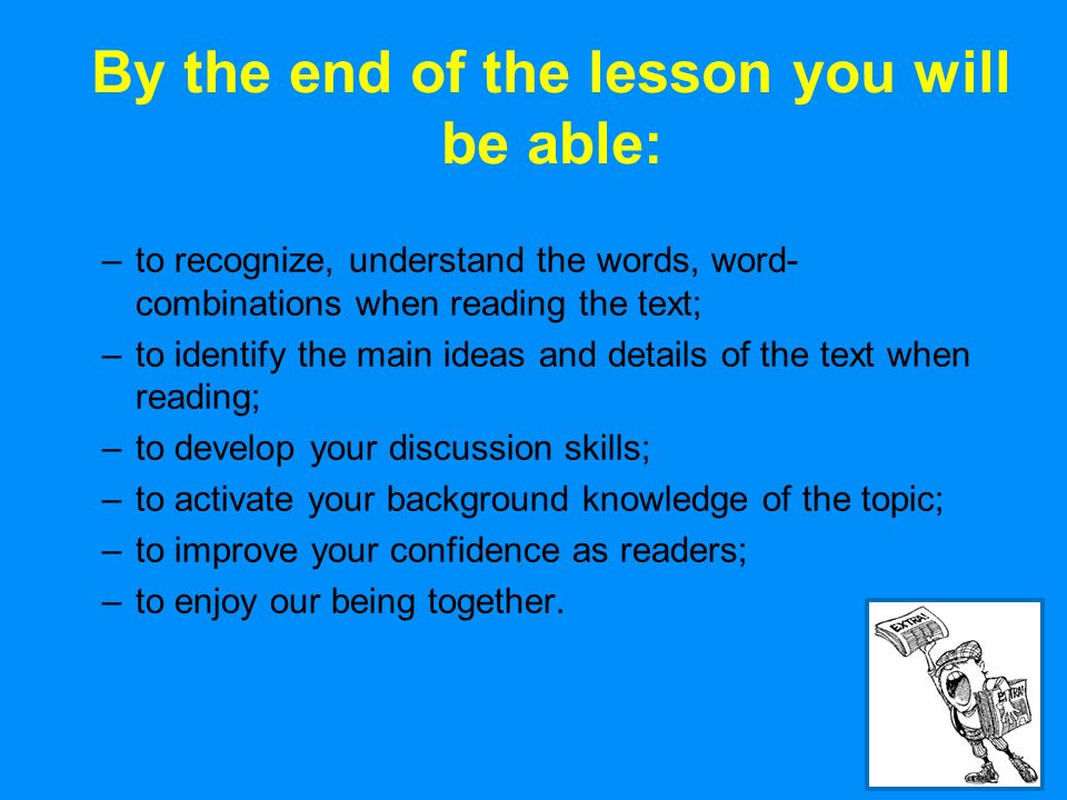 4 By the end of the lesson you will be able: –to recognize, understand the words, word- combinations when reading the text; –to identify the main ideas and details of the text when reading; –to develop your discussion skills; –to activate your background knowledge of the topic; –to improve your confidence as readers; –to enjoy our being together.