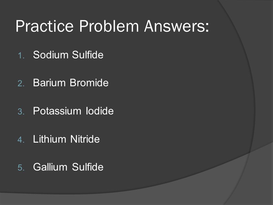 Practice Problem Answers: 1. Sodium Sulfide 2. Barium Bromide 3.