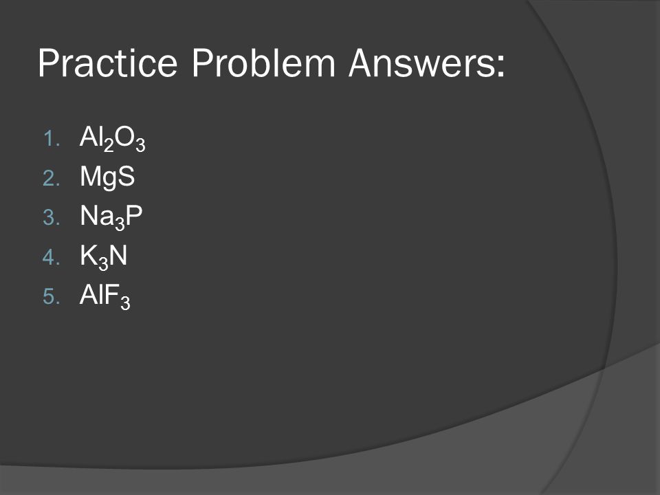 Practice Problem Answers: 1. Al 2 O 3 2. MgS 3. Na 3 P 4. K 3 N 5. AlF 3