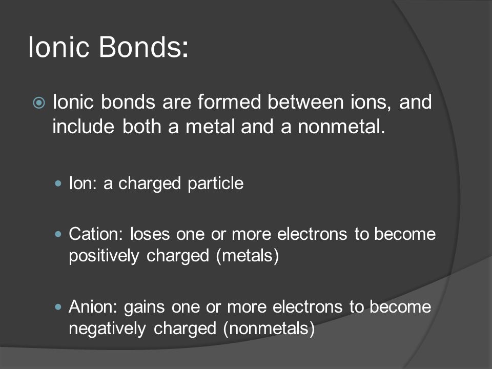 Ionic Bonds:  Ionic bonds are formed between ions, and include both a metal and a nonmetal.