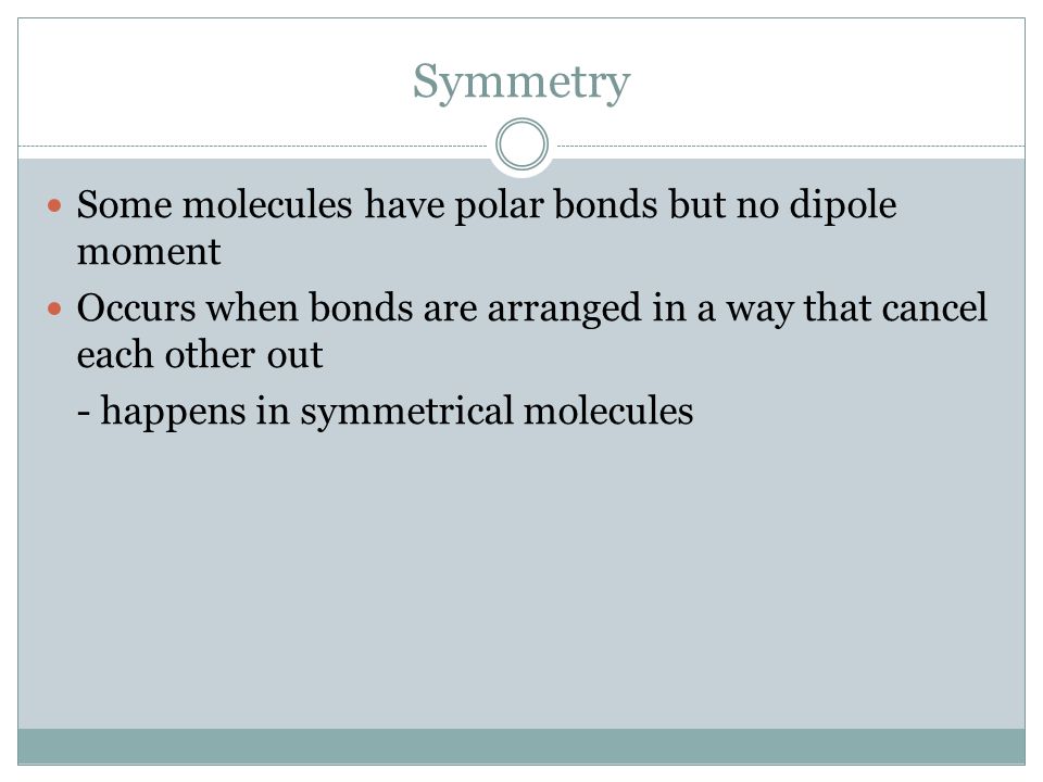 Symmetry Some molecules have polar bonds but no dipole moment Occurs when bonds are arranged in a way that cancel each other out - happens in symmetrical molecules