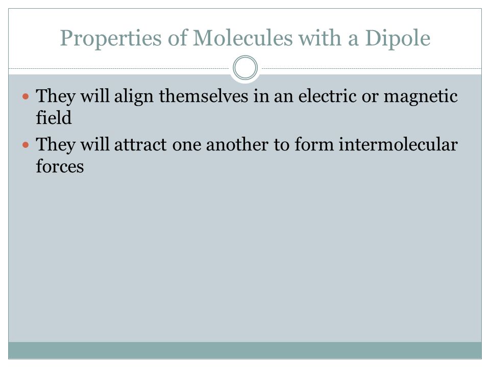 Properties of Molecules with a Dipole They will align themselves in an electric or magnetic field They will attract one another to form intermolecular forces