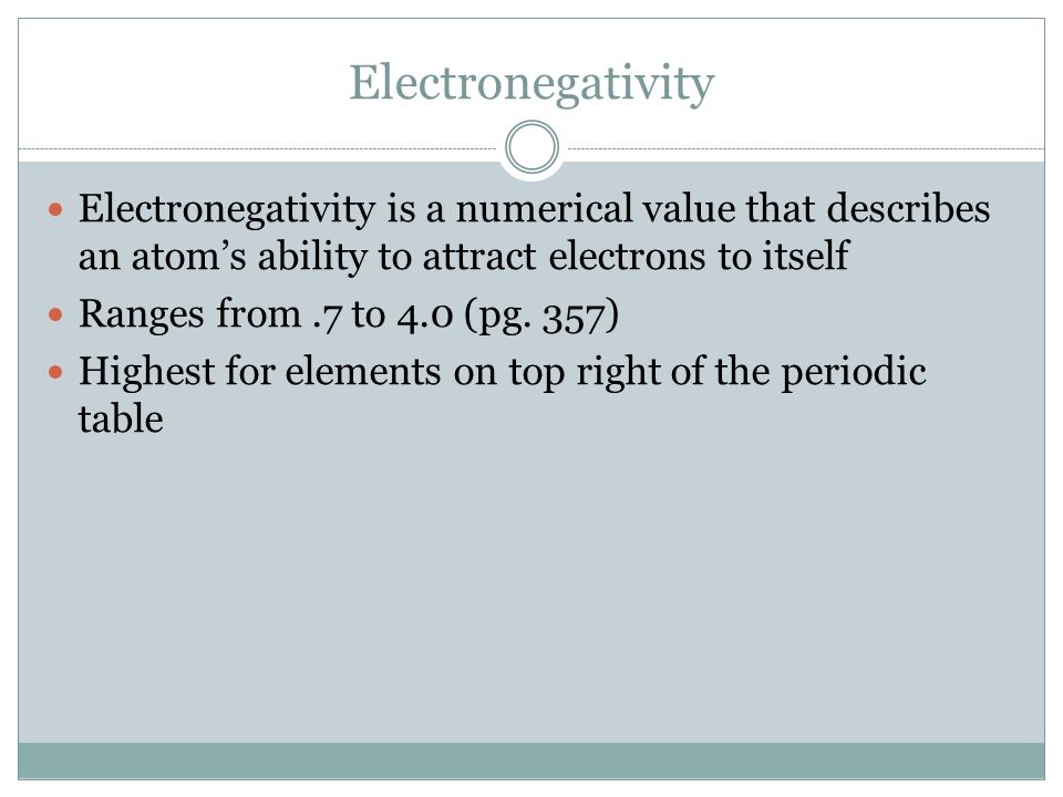 Electronegativity Electronegativity is a numerical value that describes an atom’s ability to attract electrons to itself Ranges from.7 to 4.0 (pg.