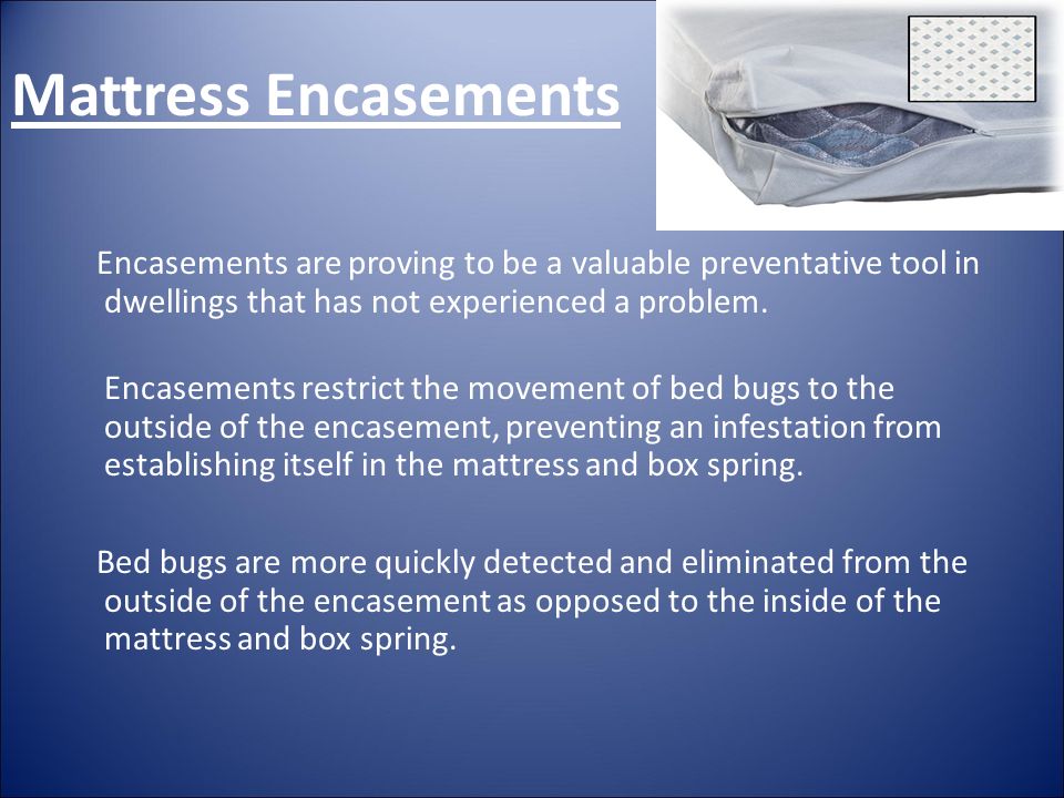 Mattress Encasements Encasements are proving to be a valuable preventative tool in dwellings that has not experienced a problem.