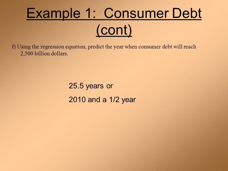 Example 1: Consumer Debt (cont) f) Using the regression equation, predict the year when consumer debt will reach 2,500 billion dollars.