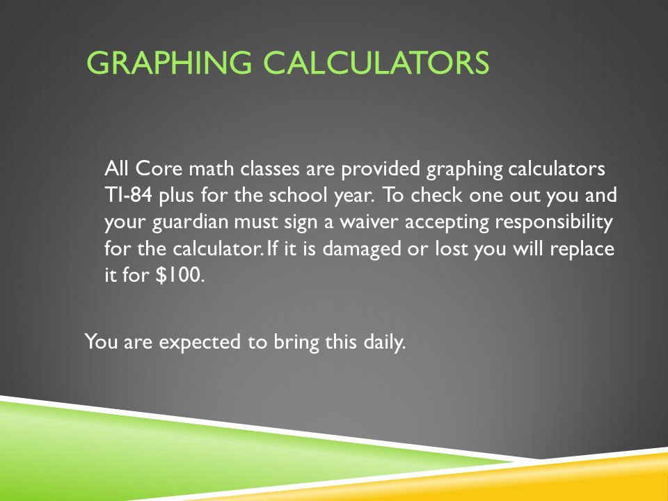 GRAPHING CALCULATORS All Core math classes are provided graphing calculators TI-84 plus for the school year.