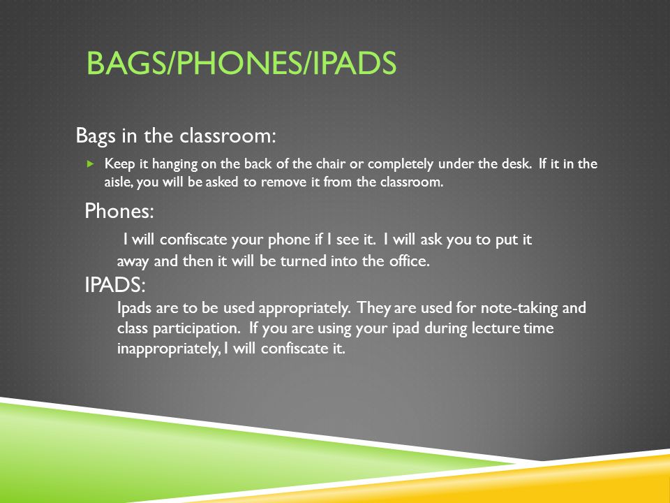 BAGS/PHONES/IPADS Bags in the classroom:  Keep it hanging on the back of the chair or completely under the desk.