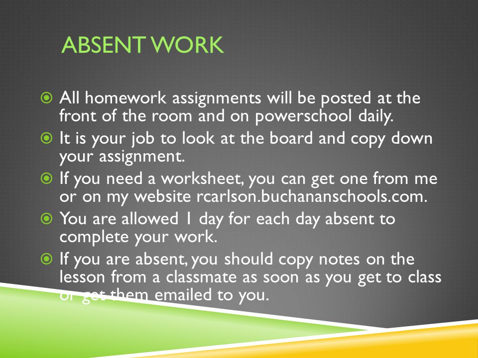 ABSENT WORK  All homework assignments will be posted at the front of the room and on powerschool daily.