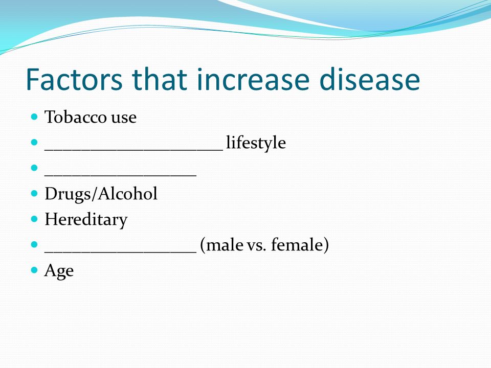 Factors that increase disease Tobacco use ____________________ lifestyle _________________ Drugs/Alcohol Hereditary _________________ (male vs.