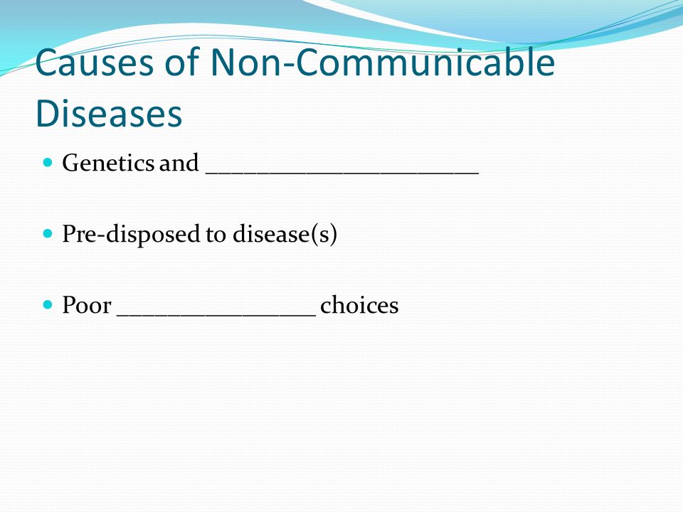 Causes of Non-Communicable Diseases Genetics and ______________________ Pre-disposed to disease(s) Poor ________________ choices