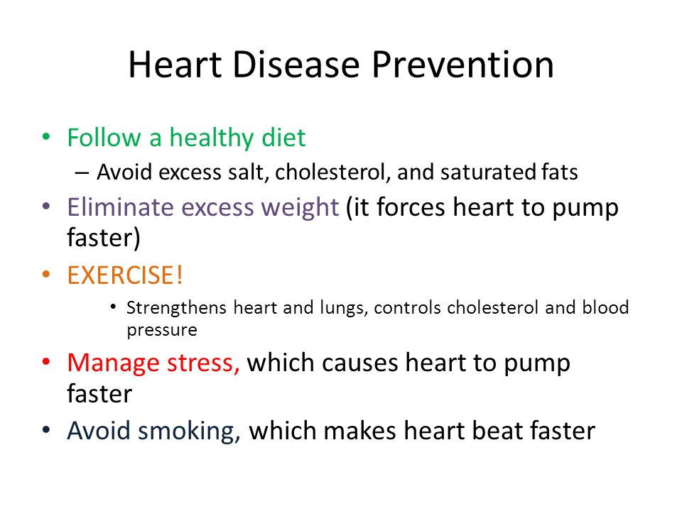 Heart Disease Prevention Follow a healthy diet – Avoid excess salt, cholesterol, and saturated fats Eliminate excess weight (it forces heart to pump faster) EXERCISE.
