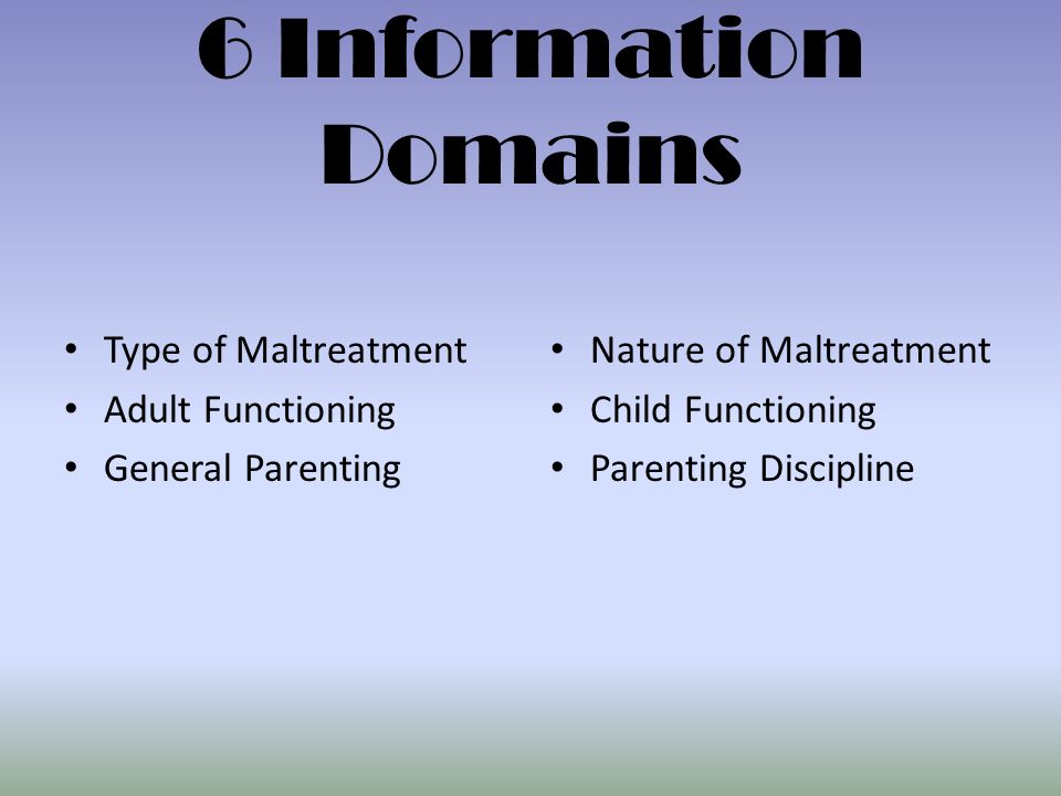 6 Information Domains Type of Maltreatment Adult Functioning General Parenting Nature of Maltreatment Child Functioning Parenting Discipline