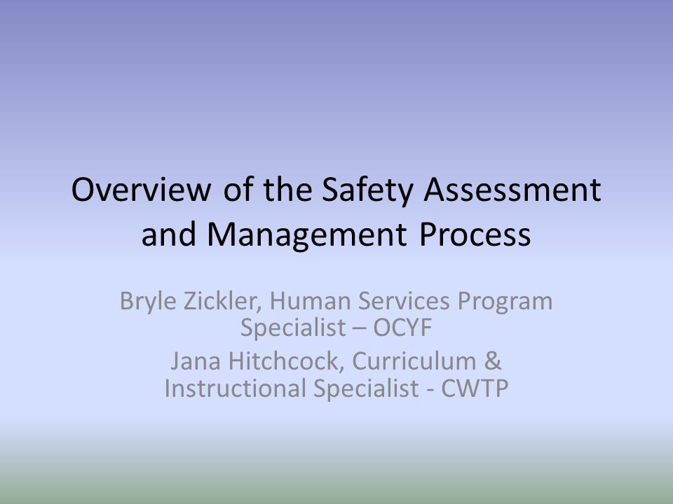 Overview of the Safety Assessment and Management Process Bryle Zickler, Human Services Program Specialist – OCYF Jana Hitchcock, Curriculum & Instructional Specialist - CWTP