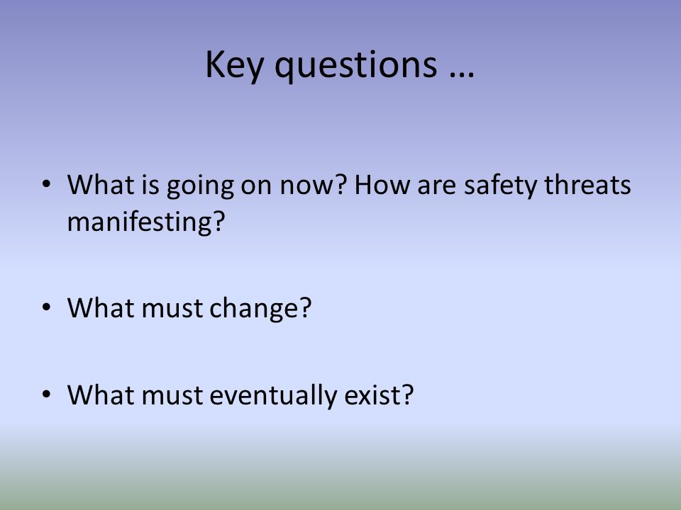 Key questions … What is going on now. How are safety threats manifesting.